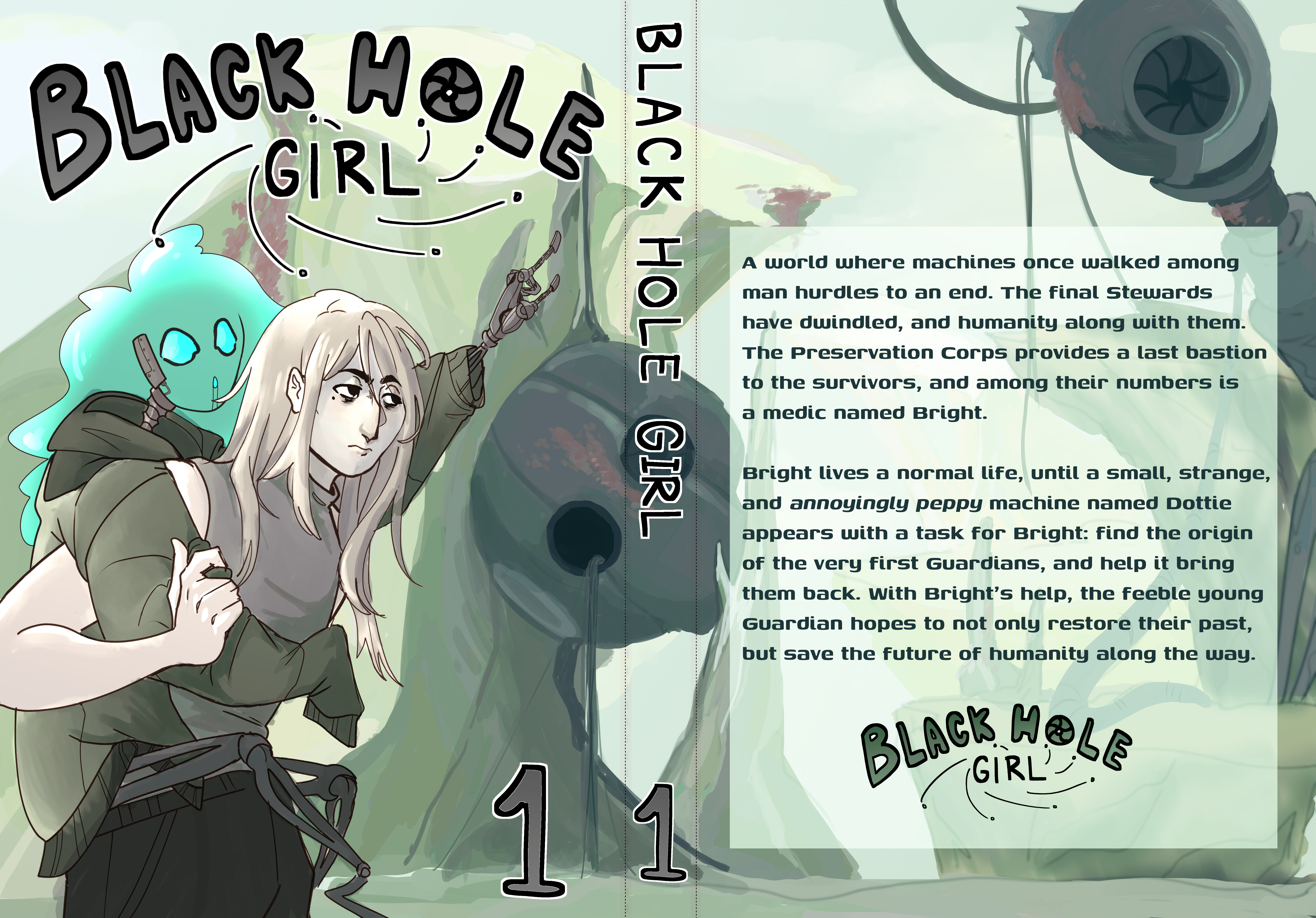 A faux cover for a manga called Black Hole Girl. On the front, a white-haired person with a tired expression carries a spindly robot with a blue, translucent, humanlike head on their back. The human wears military-style clothing, while the robot wears their oversized jacket and points excitedly at the horizon. Behind them, a soft lanscape stretches outwards, littered with the remnants of dead robotic giants. The synopsis on the back reads: 'A world where machines once walked among man hurdles to an end. The final Stewards have dwindled, and humanity along with them. The Preservation Corps provides a last bastion to the survivors, and among their numbers is a medic named Bright.
Bright lives a normal life, until a small, strange, and annoyingly peppy machine named Dottie appears with a task for Bright: find the origin of the very first Guardians, and help it bring them back. With Bright's help, the feeble young Guardian hopes to not only restore their past, but save the future of humanity along the way.'
